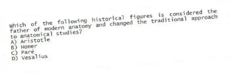 Which of the following historical figures is considered the father of modern anatomy and changed the traditional approach to anatomical studies?
A) Aristotle
B) Homer
C) Paré
D) Vesalius