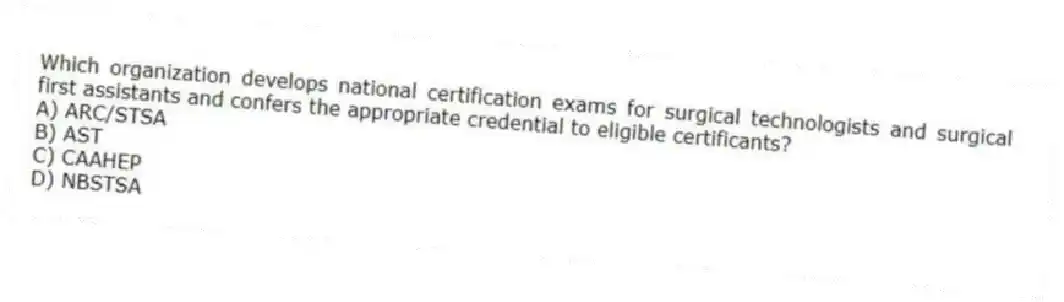 Which organization develops national certification exams for surgical technologists and surgical first assistants and confers the appropriate credential to eligible certificants?
A) ARC/STSA
B) AST
C) CAAHEP
D) NBSTSA