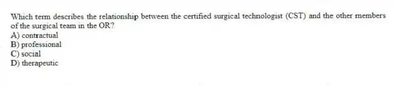 Which term describes the relationship between the certified surgical technologist (CST) and the other members of the surgical team in the OR?
A) contractual
B) professional
C) social
D) therapeutic
