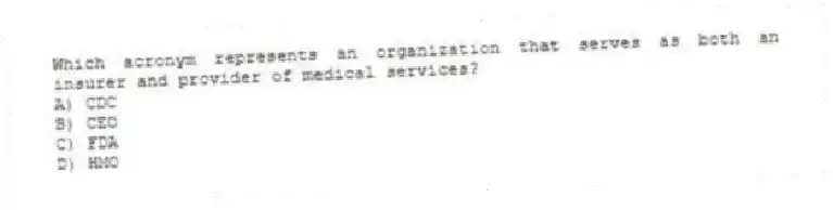 Which acronym represents an organization that serves as both an insurer and provider of medical services?
A) CDC
B) CEO
C) FDA
D) HMO