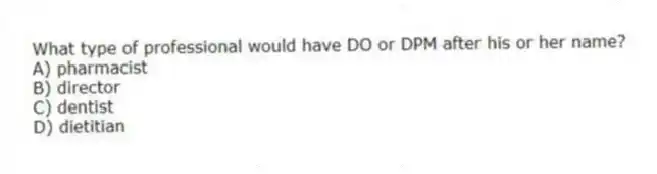 What type of professional would have DO or DPM after his or her name?
A) pharmacist
B) director
C) dentist
D) dietitian