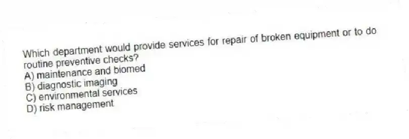 Which department would provide services for repair of broken equipment or to do routine preventive checks?
A) maintenance and biomed
B) diagnostic imaging
C) environmental services
D) risk management