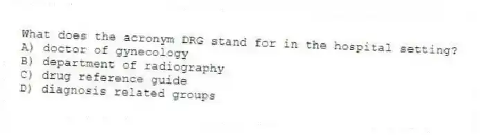 What does the acronym DRG stand for in the hospital setting?
A) doctor of gynecology
B) department of radiography
C) drug reference guide
D) diagnosis related groups