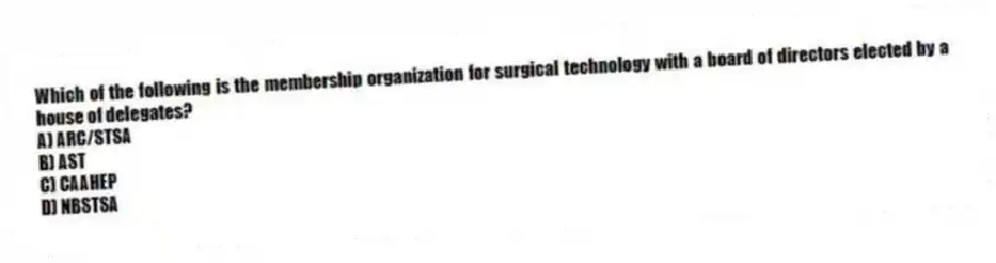 Which of the following is the membership organization for surgical technology with a board of directors elected by a house of delegates?
A) ARC/STSA
B) AST
C) CAAHEP
D) NBSTSA
