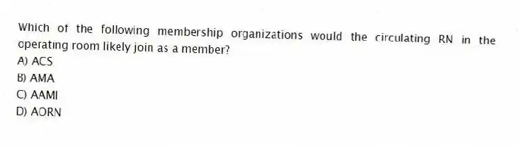 Which of the following membership organizations would the circulating RN in the operating room likely join as a member?
A) ACS
B) AMA
C) AAMI
D) AORN