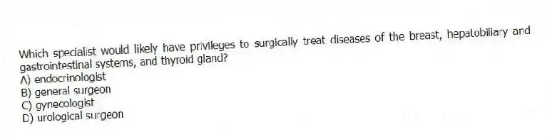 Which specialist would likely have privileges to surgically treat diseases of the breast, hepatobiliary and gastrointestinal systems, and thyroid gland?
A) endocrinologist
B) general surgeon
C) gynecologist
D) urological surgeon