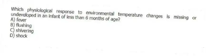 Which physiological response to environmental temperature changes is missing or undeveloped in an infant of less than 6 months of age?
A) fever
B) flushing
C) shivering
D) shock