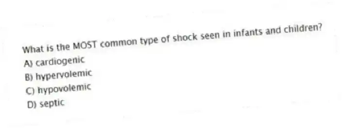 What is the MOST common type of shock seen in infants and children?
A) cardiogenic
B) hypervolemic
C) hypovolemic
D) septic