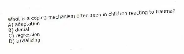 What is a coping mechanism often seen in children reacting to trauma?
A) adaptation
B) denial
C) regression
D) trivializing