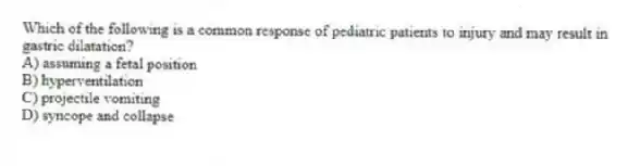 Which of the following is a common response of pediatric patients to injury and may result in gastric dilatation?
A) assuming a fetal position
B) hyperventilation
C) projectile vomiting
D) syncope and collapse