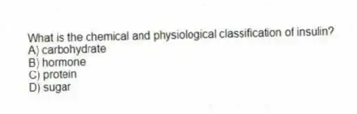 What is the chemical and physiological classification of insulin?
A) carbohydrate
B) hormone
C) protein
D) sugar