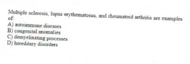 Multiple sclerosis, lupus erythematosus, and rheumatoid arthritis are examples of:
A) autoimmune diseases
B) congenital anomalies
C) demyelinating processes
D) hereditary disorders