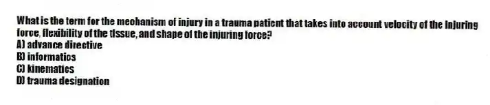 What is the term for the mechanism of injury in a trauma patient that takes into account velocity of the injuring force, flexibility of the tissue, and shape of the injuring force?
A) advance directive
B) informatics
C) kinematics
D) trauma designation
