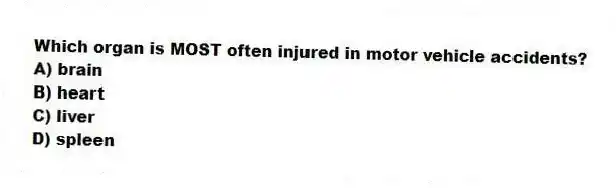 Which organ is MOST often injured in motor vehicle accidents?
A) brain
B) heart
C) liver
D) spleen