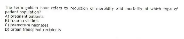 The term golden hour refers to reduction of morbidity and mortality of which type of patient population?
A) pregnant patients
B) trauma victims
C) premature neonates
D) organ transplant recipients