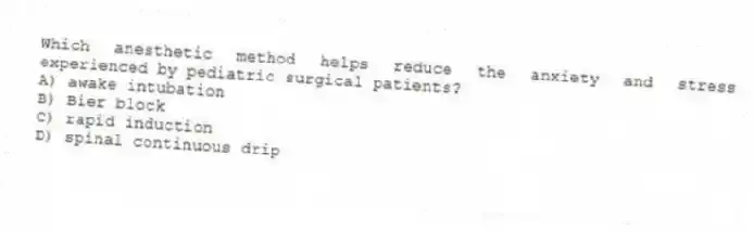 Which anesthetic method helps reduce the anxiety and stress experienced by pediatric surgical patients?
A) awake intubation
B) Bier block
C) rapid induction
D) spinal continuous drip