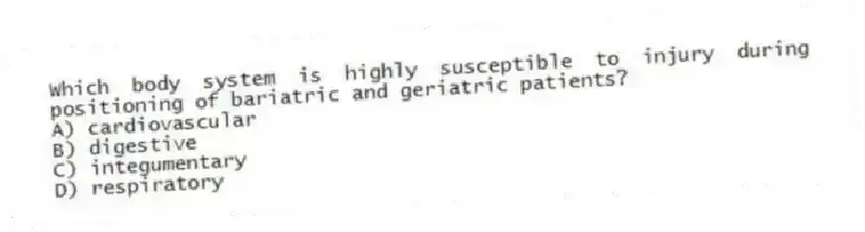 Which body system is highly susceptible to injury during positioning of bariatric and geriatric patients?
A) cardiovascular
B) digestive
C) integumentary
D) respiratory