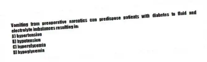 Vomiting from preoperative narcotics can predispose patients with diabetes to fluid and electrolyte imbalances resulting in:
A) hypertension
B) hypotension
C) hyperglycemia
D) hypoglycemia