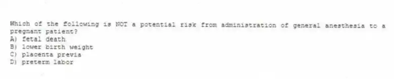 Which of the following is NOT a potential risk from administration of general anesthesia to a pregnant patient?
A) fetal death
B) lower birth weight
C) placenta previa
D) preterm labor