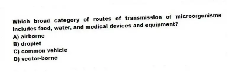 Which broad category of routes of transmission of microorganisms includes food, water, and medical devices and equipment?
A) airborne
B) droplet
C) common vehicle
D) vector-borne