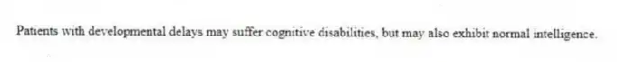 Patients with developmental delays may suffer cognitive disabilities, but may also exhibit normal intelligence.