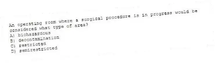 An operating room where a surgical procedure is in progress would be considered what type of area?
A) biohazardous
B) decontamination
C) restricted
D) semirestricted