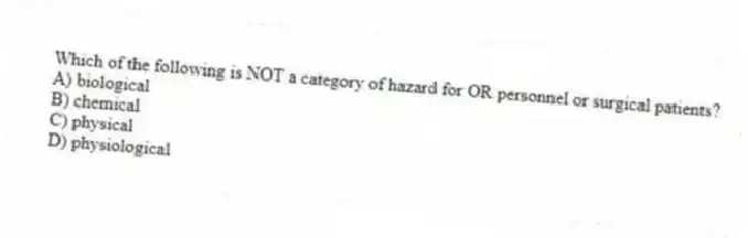 Which of the following is NOT a category of hazard for OR personnel or surgical patients?
A) biological
B) chemical
C) physical
D) physiological
