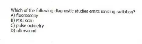 Which of the following diagnostic studies emits ionizing radiation?
A) fluoroscopy
B) MRI scan
C) pulse oximetry
D) ultrasound