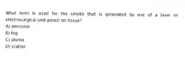 What term is used for the smoke that is generated by use of a laser or electrosurgical unit pencil on tissue?
A) emission
B) fog
C) plume
D) scatter