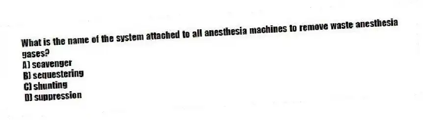 What is the name of the system attached to all anesthesia machines to remove waste anesthesia gases?
A) scavenger
B) sequestering
C) shunting
D) suppression