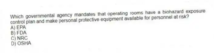 Which governmental agency mandates that operating rooms have a biohazard exposure control plan and make personal protective equipment available for personnel at risk?
A) EPA
B) FDA
C) NRC
D) OSHA