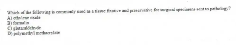 Which of the following is commonly used as a tissue fixative and preservative for surgical specimens sent to pathology?
A) ethylene oxide
B) formalin
C) glutaraldehyde
D) polymethyl methacrylate