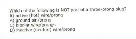 Which of the following is NOT part of a three-prong plug?
A) active (hot) wire/prong
B) ground pin/prong
C) bipolar wire/prongs
D) inactive (neutral) wire/prong