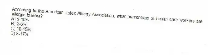 According to the American Latex Allergy Association, what percentage of health care workers are allergic to latex?
A) 5-10%
B) 2-6%
C) 10-15%
D) 8-17%