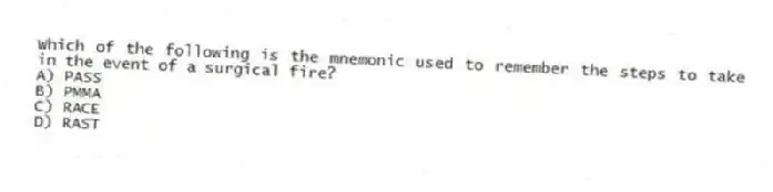 Which of the following is the mnemonic used to remember the steps to take in the event of a surgical fire?
A) PASS
B) PMMA
C) RACE
D) RAST