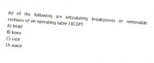All of the following are articulating breakpoints or removable sections of an operating table EXCEPT:
A) head
B) knee
C) side
D) waist