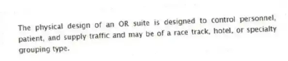 The physical design of an OR suite is designed to control personnel, patient, and supply traffic and may be of a race track, hotel, or specialty grouping type.