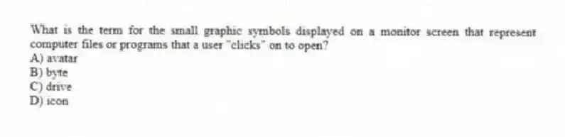 What is the term for the small graphic symbols displayed on a monitor screen that represent computer files or programs that a user "clicks" on to open?
A) avatar
B) byte
C) drive
D) icon