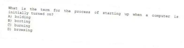 What is the term for the process of starting up when a computer is initially turned on?
A) bolding
B) booting
C) burning
D) browsing