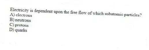 Electricity is dependent upon the free flow of which subatomic particles?
A) electrons
B) neutrons
C) protons
D) quarks