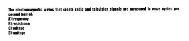 The electromagnetic waves that create radio and television signals are measured in wave cycles per second termed:
A) frequency
B) resistance
C) voltage
D) wattage
