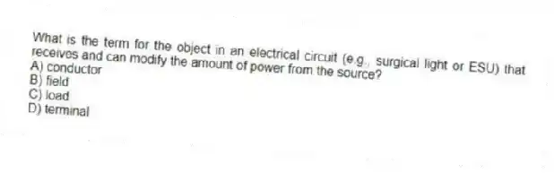 What is the term for the object in an electrical circuit (e.g., surgical light or ESU) that receives and can modify the amount of power from the source?
A) conductor
B) field
C) load
D) terminal