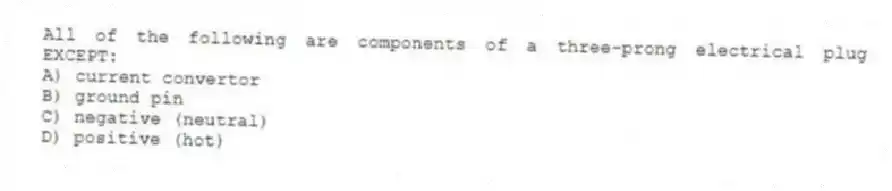 All of the following are components of a three-prong electrical plug EXCEPT:
A) current convertor
B) ground pin
C) negative (neutral)
D) positive (hot)