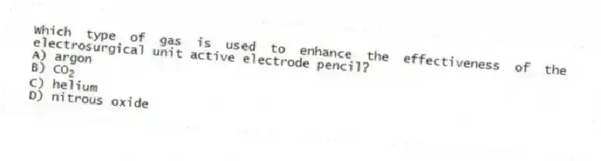Which type of gas is used to enhance the effectiveness of the electrosurgical unit active electrode pencil?
A) argon
B) CO<sub>2</sub>
C) helium
D) nitrous oxide
