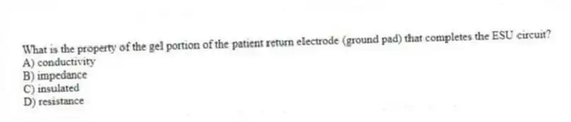 What is the property of the gel portion of the patient return electrode (ground pad) that completes the ESU circuit?
A) conductivity
B) impedance
C) insulated
D) resistance