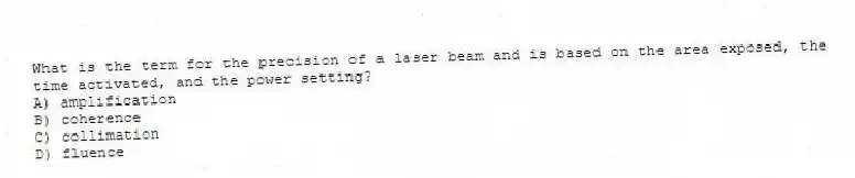 What is the term for the precision of a laser beam and is based on the area exposed, the time activated, and the power setting?
A) amplification
B) coherence
C) collimation
D) fluence