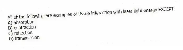 All of the following are examples of tissue interaction with laser light energy EXCEPT:
A) absorption
B) contraction
C) reflection
D) transmission