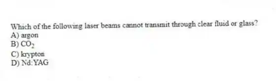 Which of the following laser beams cannot transmit through clear fluid or glass?
A) argon
B) CO<sub>2</sub>
C) krypton
D) Nd:YAG