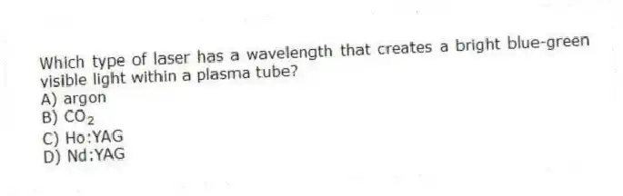 Which type of laser has a wavelength that creates a bright blue-green visible light within a plasma tube?
A) argon
B) CO<sub>2</sub>
C) Ho:YAG
D) Nd:YAG