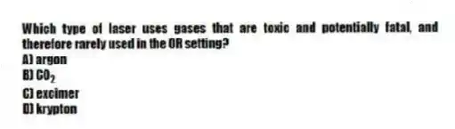 Which type of laser uses gases that are toxic and potentially fatal, and therefore rarely used in the OR setting?
A) argon
B) CO<sub>2</sub>
C) excimer
D) krypton